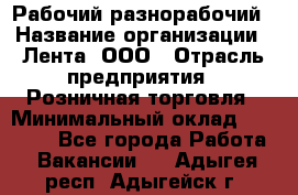 Рабочий-разнорабочий › Название организации ­ Лента, ООО › Отрасль предприятия ­ Розничная торговля › Минимальный оклад ­ 15 000 - Все города Работа » Вакансии   . Адыгея респ.,Адыгейск г.